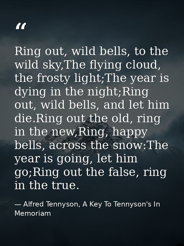 Ring out, wild bells, to the wild sky,The flying cloud, the frosty light;The year is dying in the night;Ring out, wild b — Alfred Tennyson, A Key To Tennyson's In Memoriam