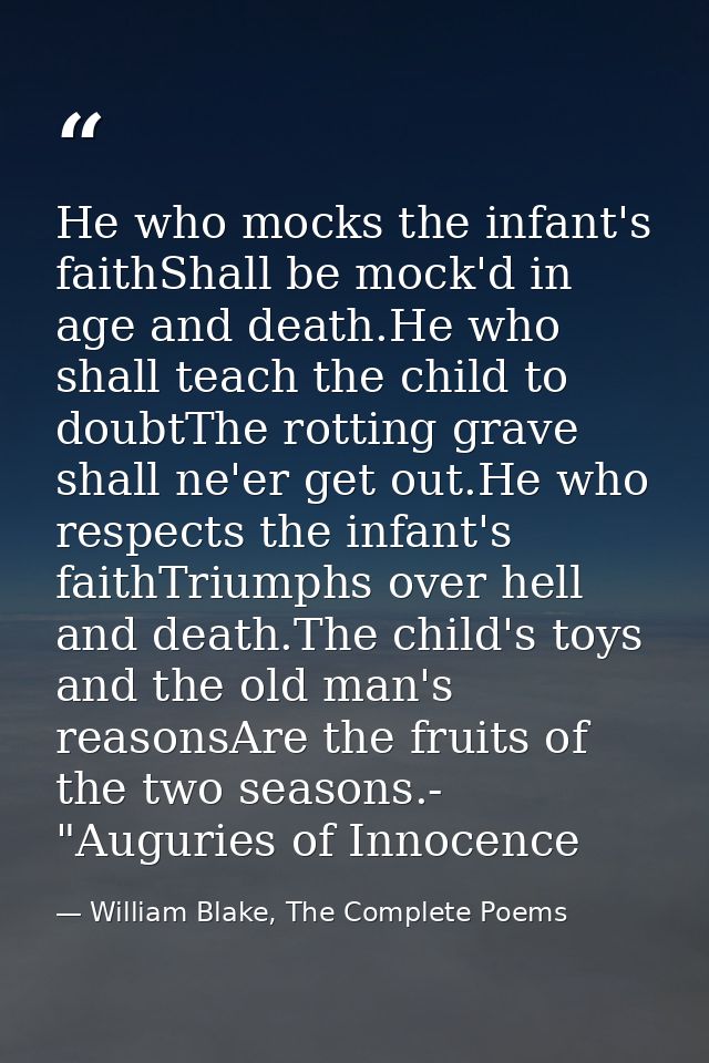 He who mocks the infant's faithShall be mock'd in age and death.He who shall teach the child to doubtThe rotting grave s — William Blake, The Complete Poems