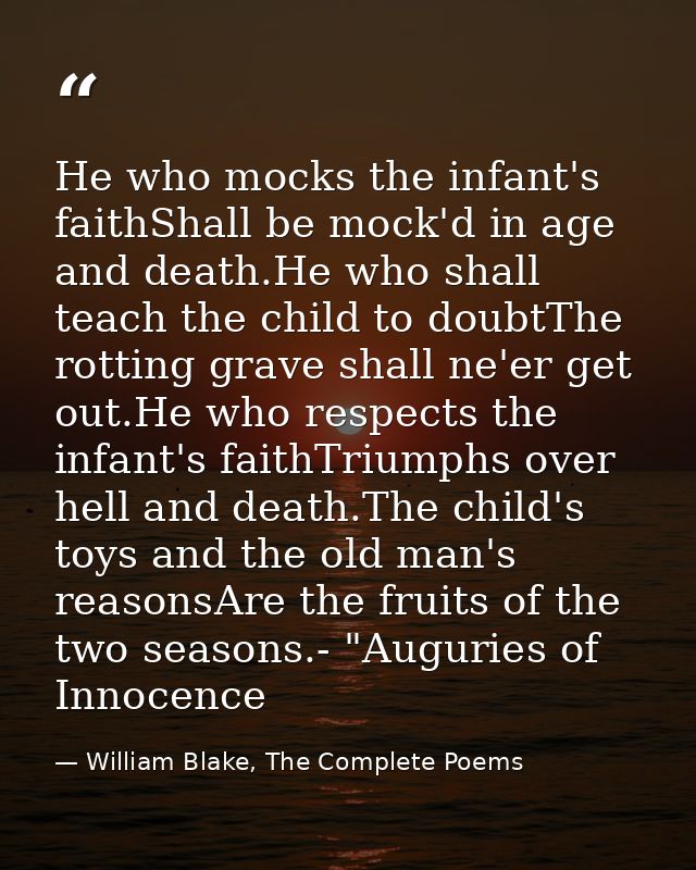 He who mocks the infant's faithShall be mock'd in age and death.He who shall teach the child to doubtThe rotting grave s — William Blake, The Complete Poems