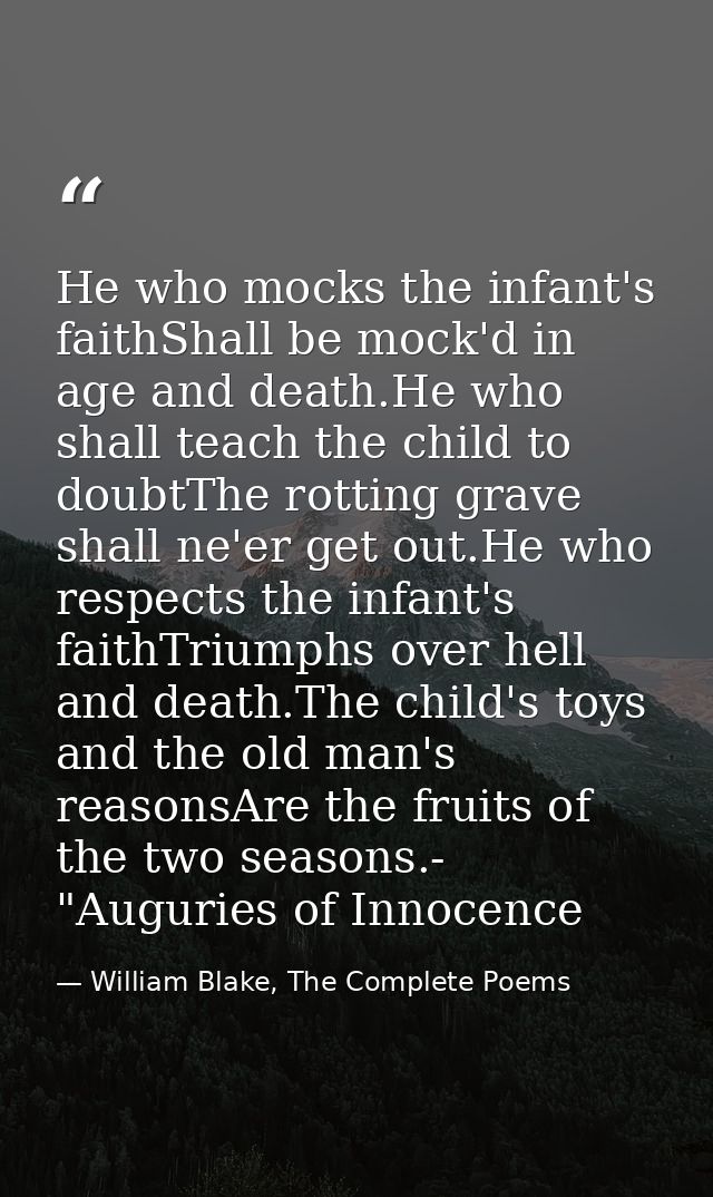 He who mocks the infant's faithShall be mock'd in age and death.He who shall teach the child to doubtThe rotting grave s — William Blake, The Complete Poems
