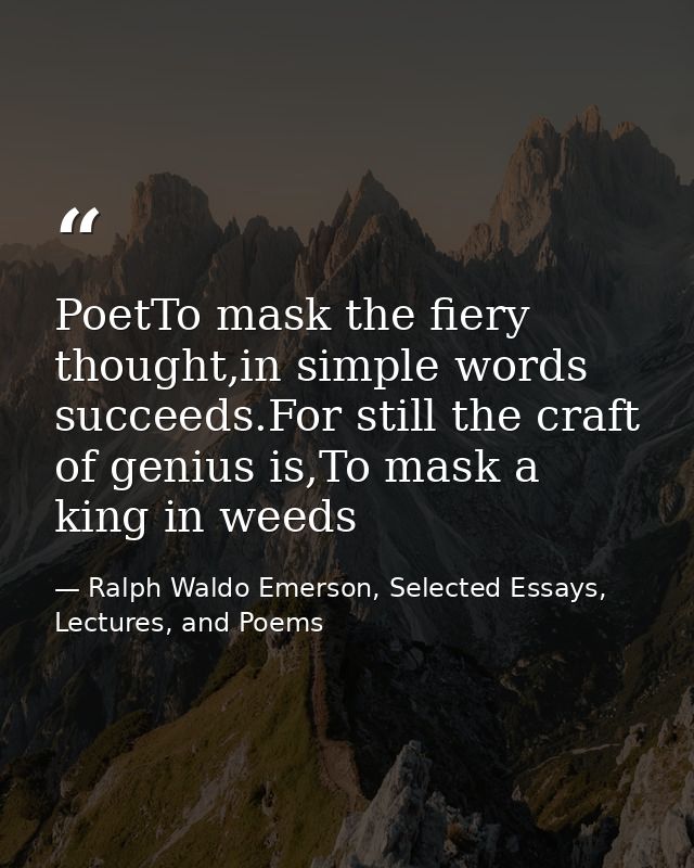 PoetTo mask the fiery thought,in simple words succeeds.For still the craft of genius is,To mask a king in weeds — Ralph Waldo Emerson, Selected Essays, Lectures, and Poems