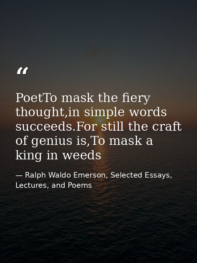 PoetTo mask the fiery thought,in simple words succeeds.For still the craft of genius is,To mask a king in weeds — Ralph Waldo Emerson, Selected Essays, Lectures, and Poems