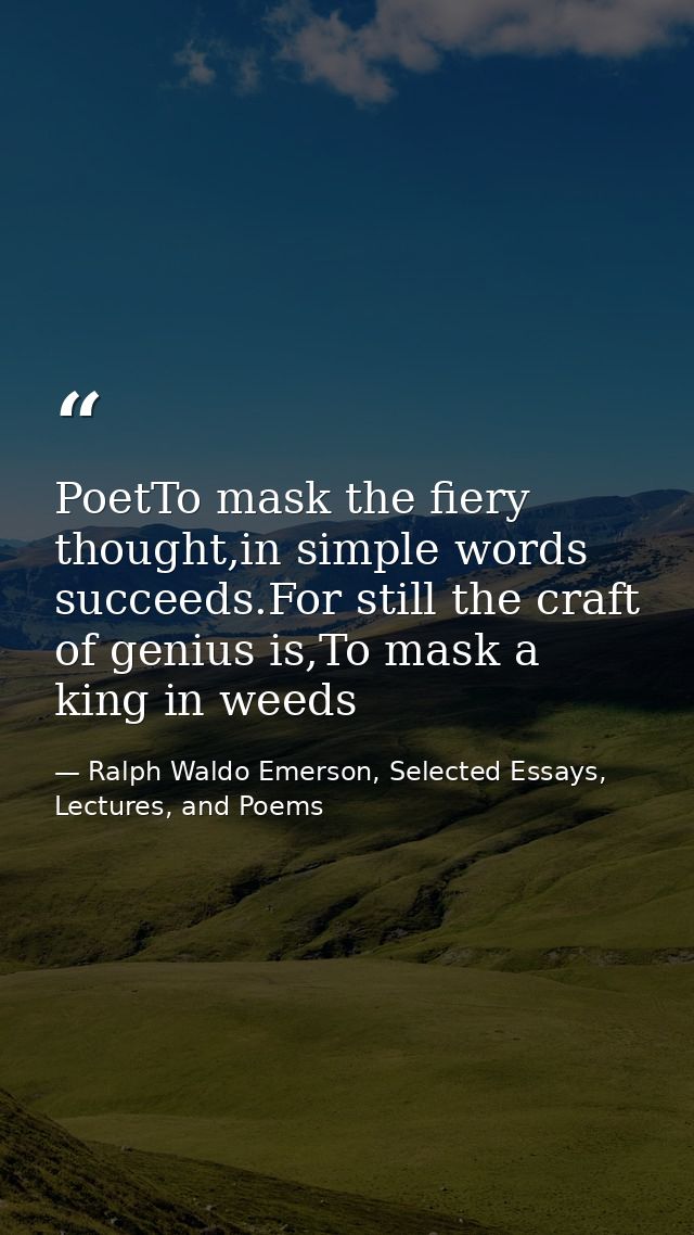 PoetTo mask the fiery thought,in simple words succeeds.For still the craft of genius is,To mask a king in weeds — Ralph Waldo Emerson, Selected Essays, Lectures, and Poems