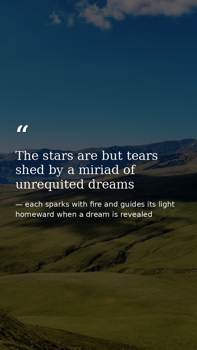 The stars are but tears shed by a miriad of unrequited dreams — each sparks with fire and guides its light homeward when a dream is revealed