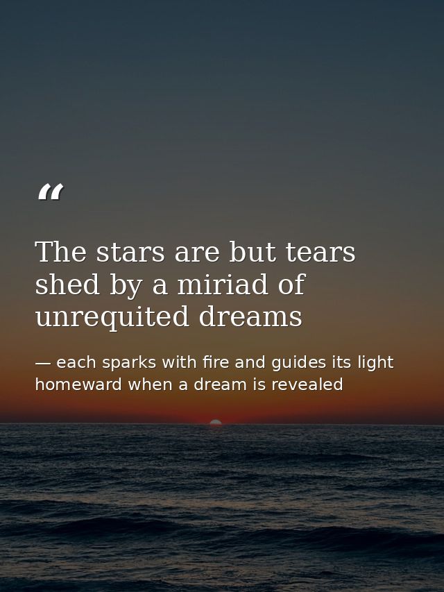 The stars are but tears shed by a miriad of unrequited dreams — each sparks with fire and guides its light homeward when a dream is revealed