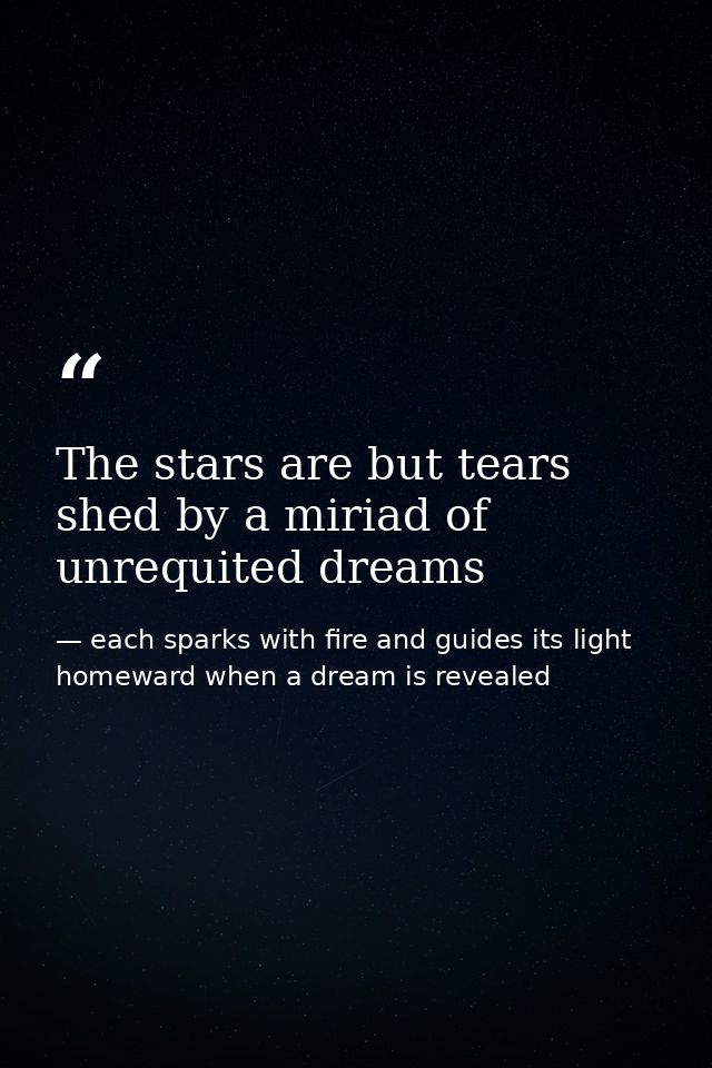 The stars are but tears shed by a miriad of unrequited dreams — each sparks with fire and guides its light homeward when a dream is revealed