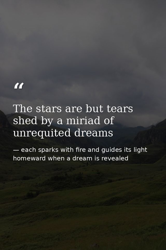 The stars are but tears shed by a miriad of unrequited dreams — each sparks with fire and guides its light homeward when a dream is revealed