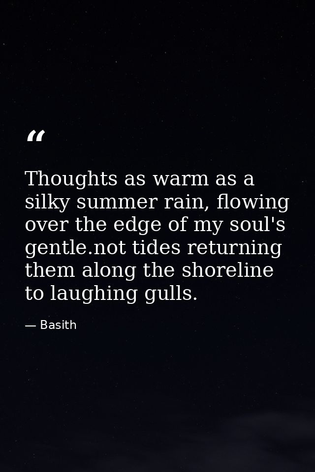 Thoughts as warm as a silky summer rain, flowing over the edge of my soul's gentle.not tides returning them along the sh — Basith