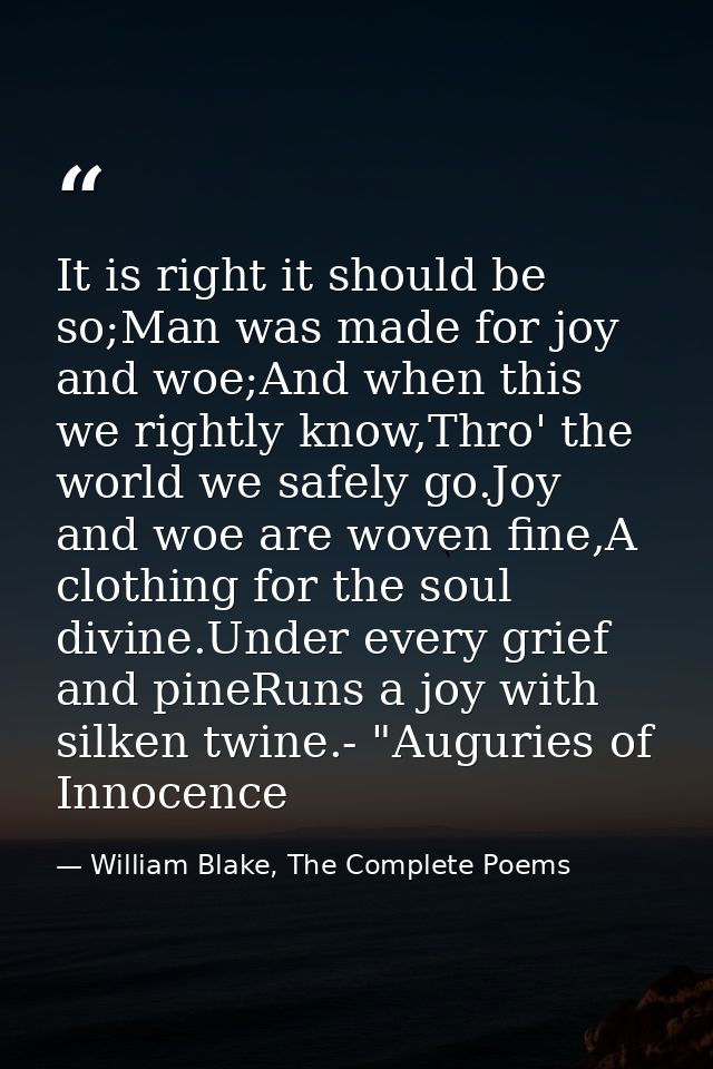 It is right it should be so;Man was made for joy and woe;And when this we rightly know,Thro' the world we safely go.Joy  — William Blake, The Complete Poems
