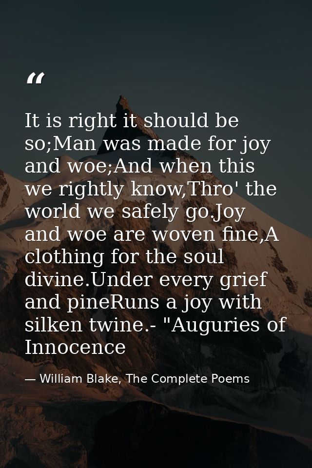 It is right it should be so;Man was made for joy and woe;And when this we rightly know,Thro' the world we safely go.Joy  — William Blake, The Complete Poems