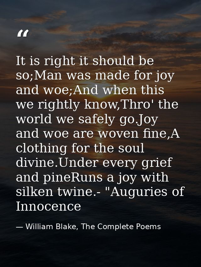 It is right it should be so;Man was made for joy and woe;And when this we rightly know,Thro' the world we safely go.Joy  — William Blake, The Complete Poems