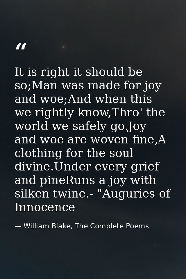 It is right it should be so;Man was made for joy and woe;And when this we rightly know,Thro' the world we safely go.Joy  — William Blake, The Complete Poems