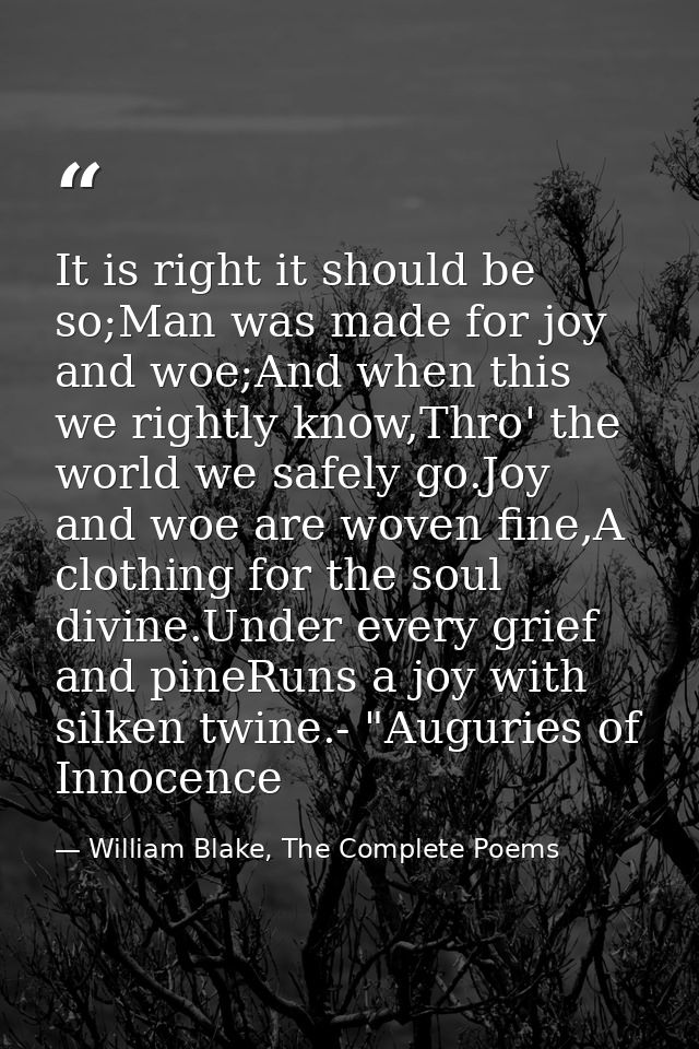 It is right it should be so;Man was made for joy and woe;And when this we rightly know,Thro' the world we safely go.Joy  — William Blake, The Complete Poems