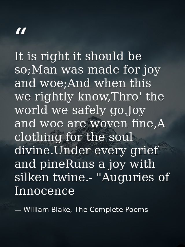It is right it should be so;Man was made for joy and woe;And when this we rightly know,Thro' the world we safely go.Joy  — William Blake, The Complete Poems