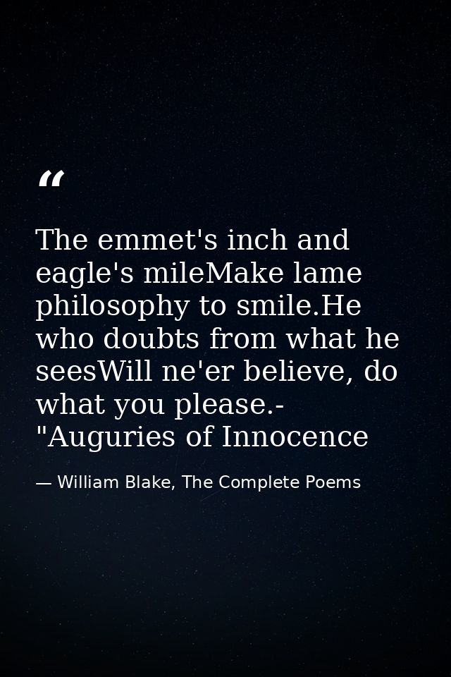 The emmet's inch and eagle's mileMake lame philosophy to smile.He who doubts from what he seesWill ne'er believe, do wha — William Blake, The Complete Poems