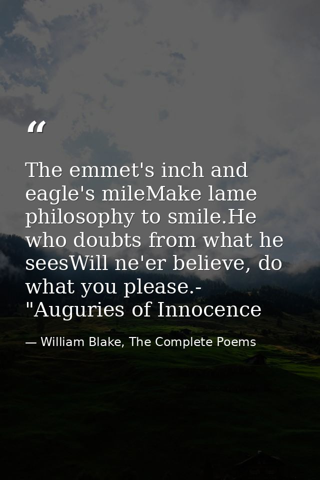 The emmet's inch and eagle's mileMake lame philosophy to smile.He who doubts from what he seesWill ne'er believe, do wha — William Blake, The Complete Poems