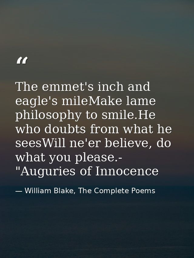 The emmet's inch and eagle's mileMake lame philosophy to smile.He who doubts from what he seesWill ne'er believe, do wha — William Blake, The Complete Poems