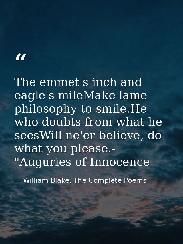 The emmet's inch and eagle's mileMake lame philosophy to smile.He who doubts from what he seesWill ne'er believe, do wha — William Blake, The Complete Poems