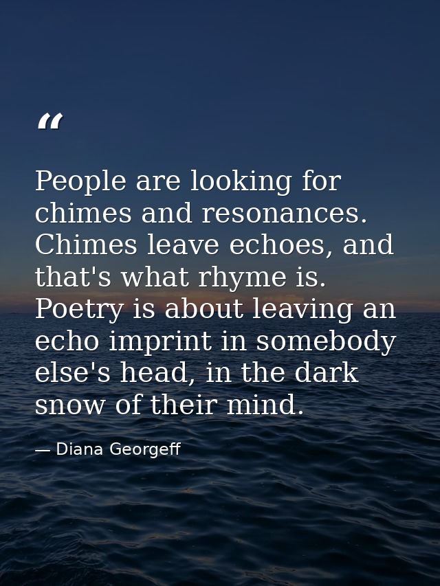 People are looking for chimes and resonances. Chimes leave echoes, and that's what rhyme is. Poetry is about leaving an  — Diana Georgeff