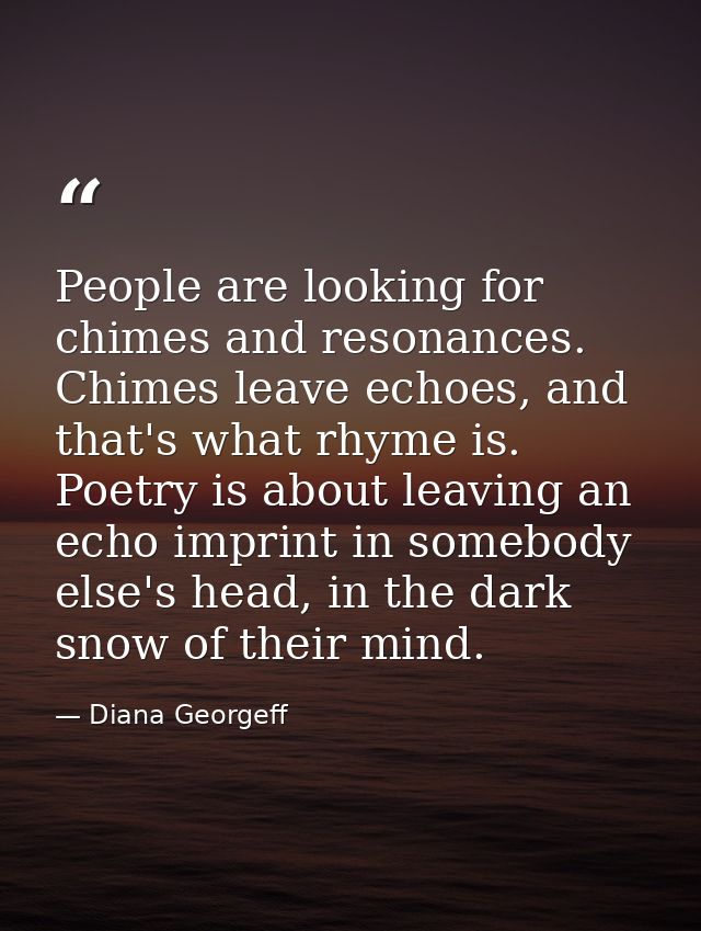 People are looking for chimes and resonances. Chimes leave echoes, and that's what rhyme is. Poetry is about leaving an  — Diana Georgeff