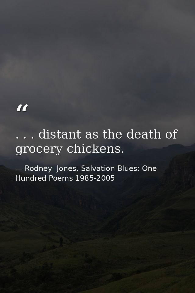 . . . distant as the death of grocery chickens. — Rodney  Jones, Salvation Blues: One Hundred Poems 1985-2005