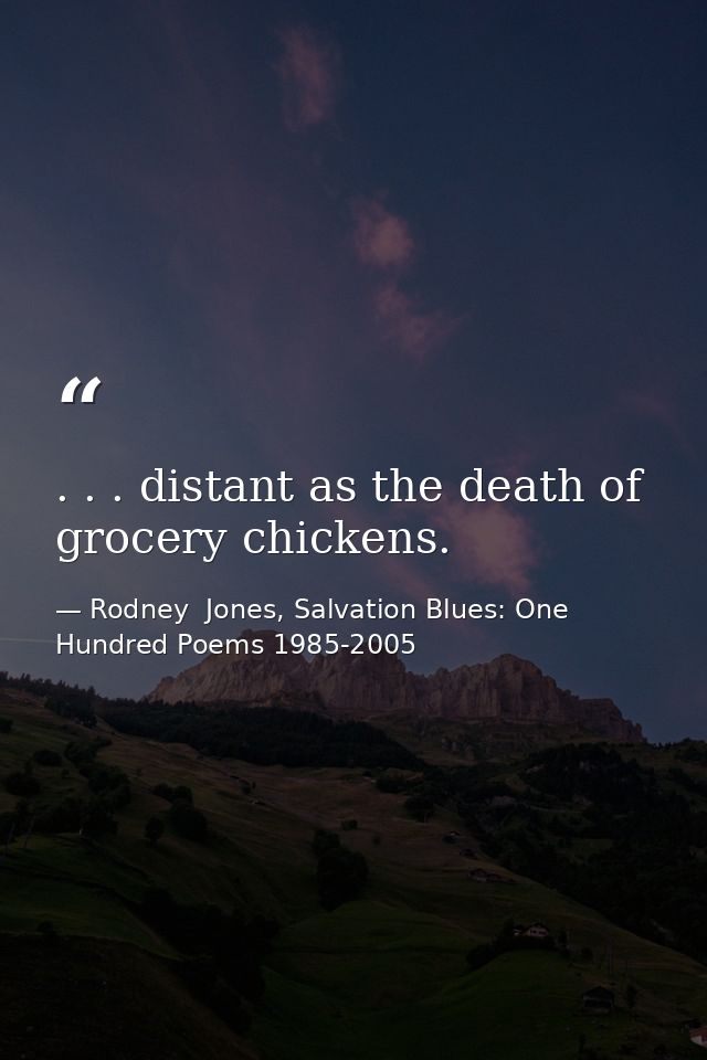 . . . distant as the death of grocery chickens. — Rodney  Jones, Salvation Blues: One Hundred Poems 1985-2005