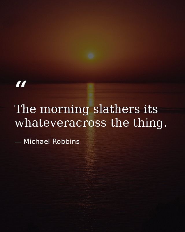 The morning slathers its whateveracross the thing. — Michael Robbins