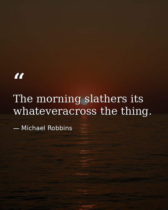 The morning slathers its whateveracross the thing. — Michael Robbins