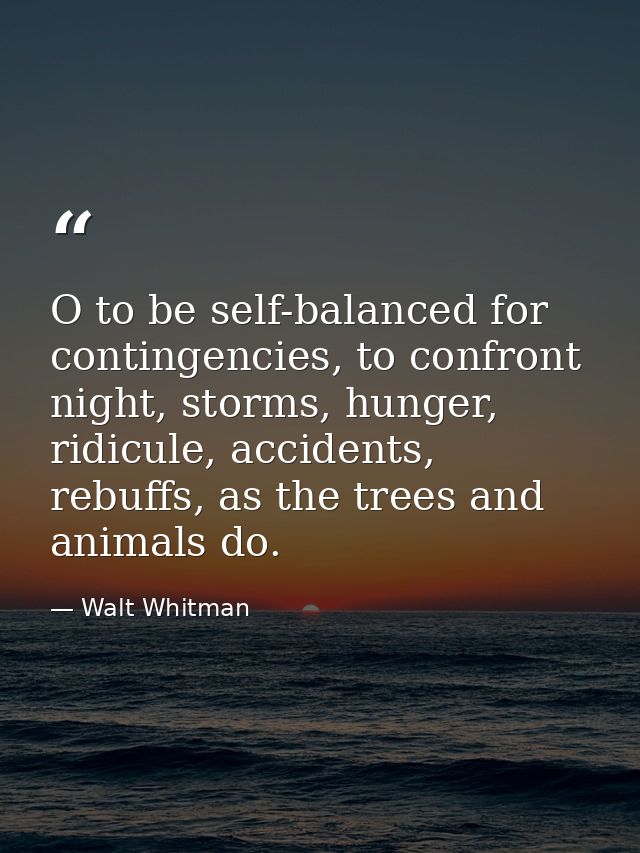 O to be self-balanced for contingencies, to confront night, storms, hunger, ridicule, accidents, rebuffs, as the trees a — Walt Whitman