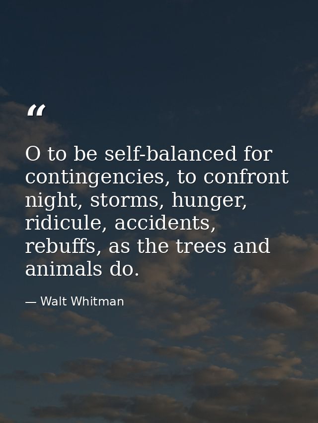 O to be self-balanced for contingencies, to confront night, storms, hunger, ridicule, accidents, rebuffs, as the trees a — Walt Whitman