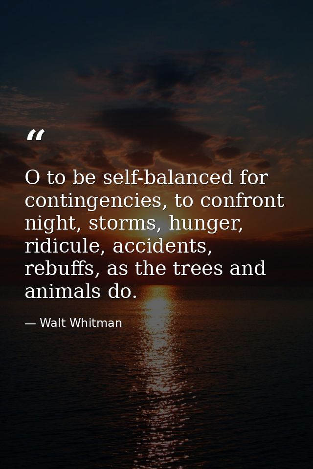 O to be self-balanced for contingencies, to confront night, storms, hunger, ridicule, accidents, rebuffs, as the trees a — Walt Whitman