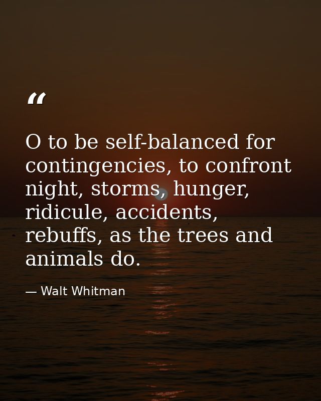 O to be self-balanced for contingencies, to confront night, storms, hunger, ridicule, accidents, rebuffs, as the trees a — Walt Whitman