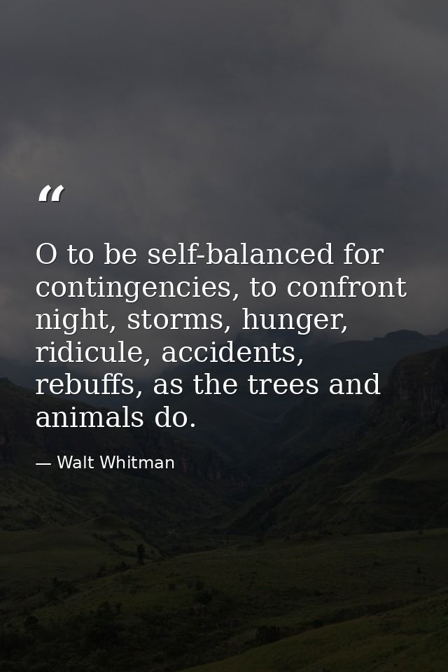 O to be self-balanced for contingencies, to confront night, storms, hunger, ridicule, accidents, rebuffs, as the trees a — Walt Whitman