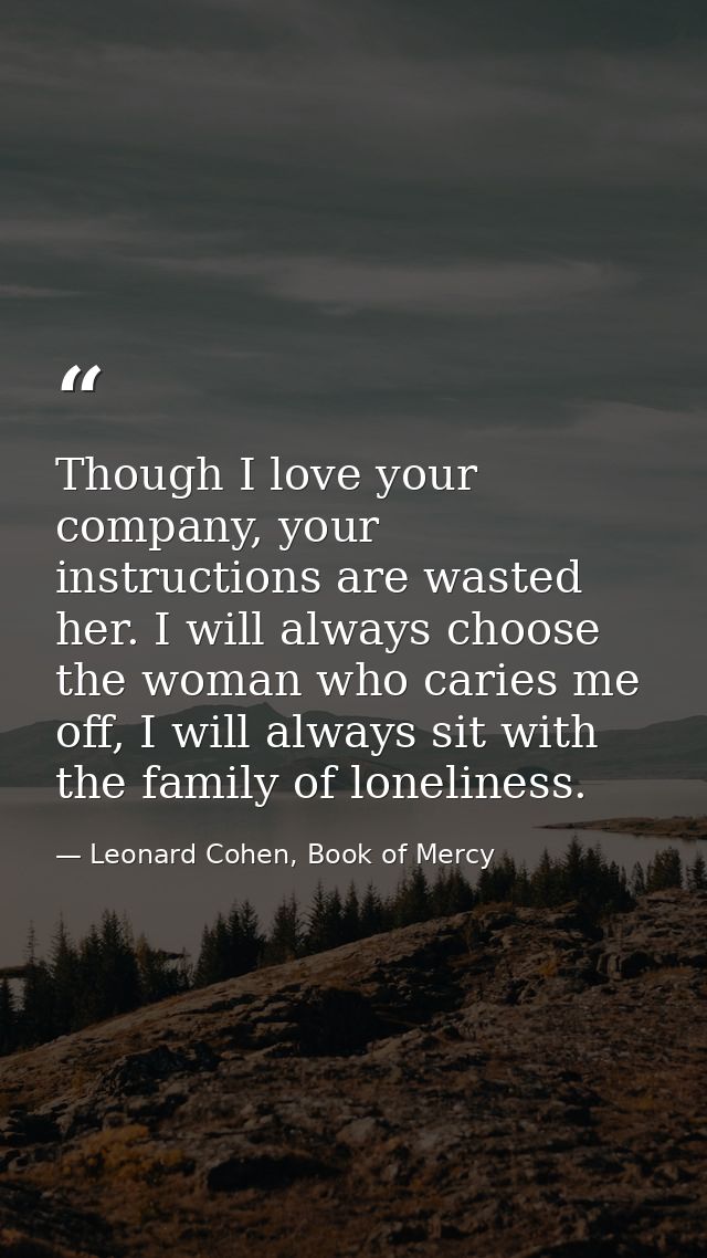 Though I love your company, your instructions are wasted her. I will always choose the woman who caries me off, I will a — Leonard Cohen, Book of Mercy