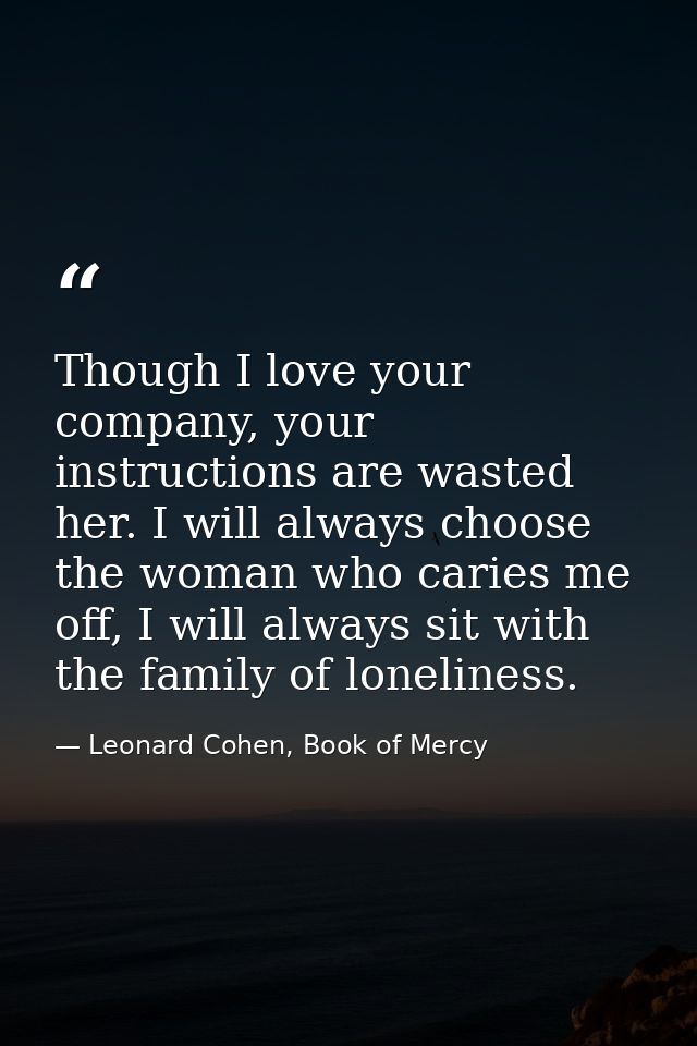 Though I love your company, your instructions are wasted her. I will always choose the woman who caries me off, I will a — Leonard Cohen, Book of Mercy