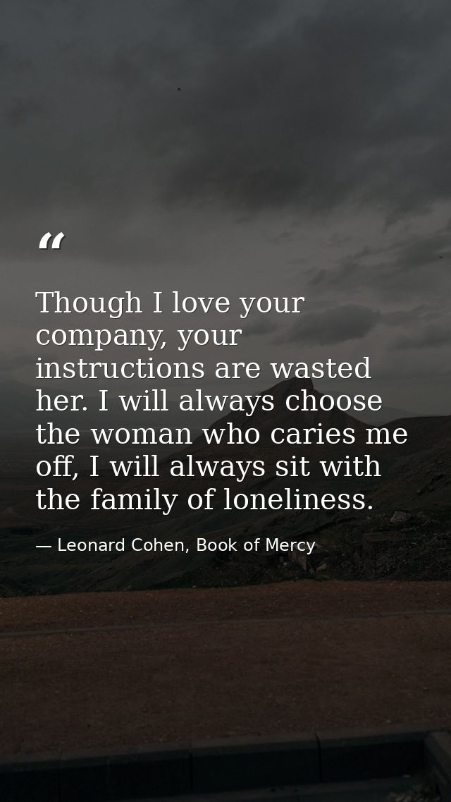 Though I love your company, your instructions are wasted her. I will always choose the woman who caries me off, I will a — Leonard Cohen, Book of Mercy