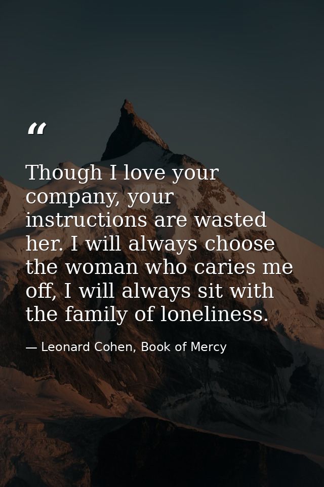 Though I love your company, your instructions are wasted her. I will always choose the woman who caries me off, I will a — Leonard Cohen, Book of Mercy