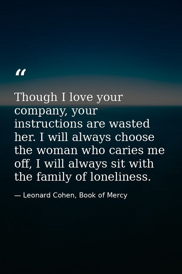 Though I love your company, your instructions are wasted her. I will always choose the woman who caries me off, I will a — Leonard Cohen, Book of Mercy