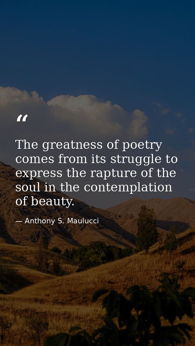 The greatness of poetry comes from its struggle to express the rapture of the soul in the contemplation of beauty. — Anthony S. Maulucci