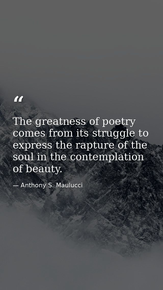 The greatness of poetry comes from its struggle to express the rapture of the soul in the contemplation of beauty. — Anthony S. Maulucci
