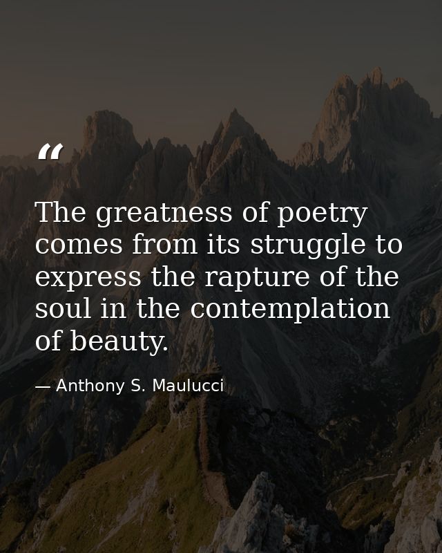 The greatness of poetry comes from its struggle to express the rapture of the soul in the contemplation of beauty. — Anthony S. Maulucci