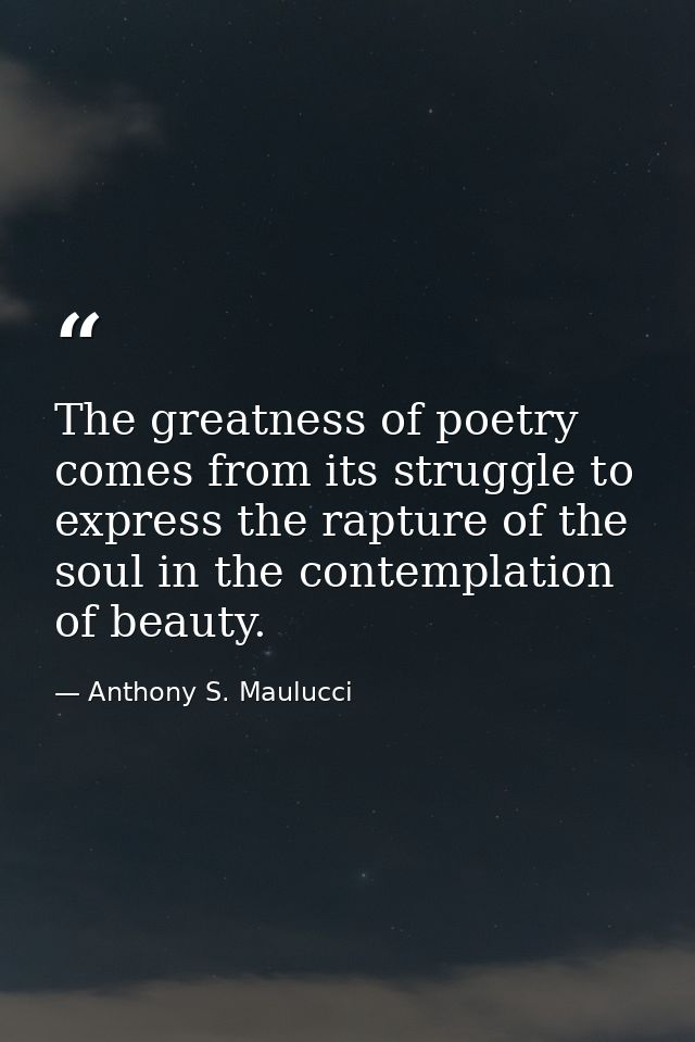 The greatness of poetry comes from its struggle to express the rapture of the soul in the contemplation of beauty. — Anthony S. Maulucci