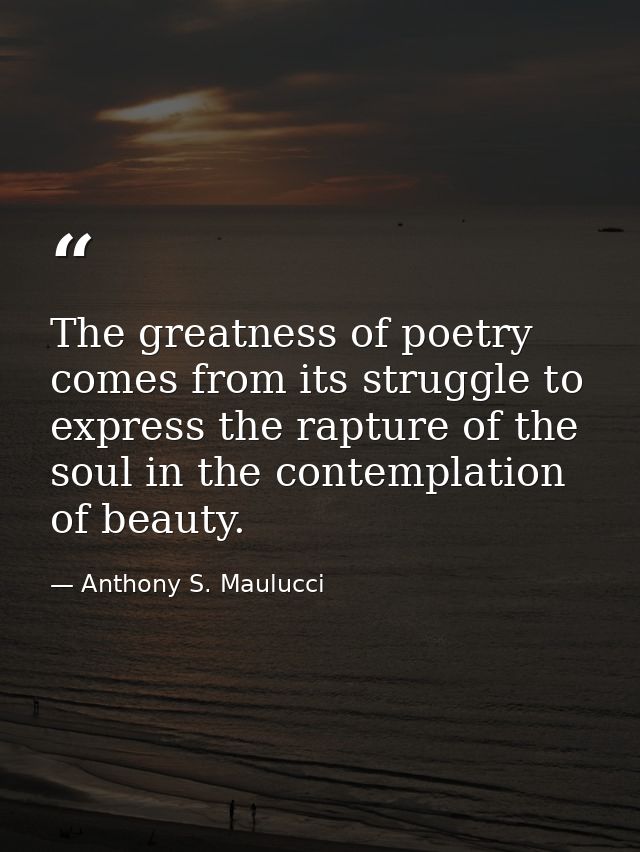 The greatness of poetry comes from its struggle to express the rapture of the soul in the contemplation of beauty. — Anthony S. Maulucci
