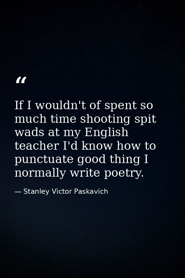 If I wouldn't of spent so much time shooting spit wads at my English teacher I'd know how to punctuate good thing I norm — Stanley Victor Paskavich