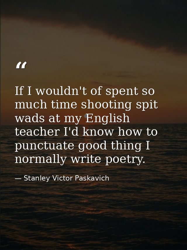 If I wouldn't of spent so much time shooting spit wads at my English teacher I'd know how to punctuate good thing I norm — Stanley Victor Paskavich