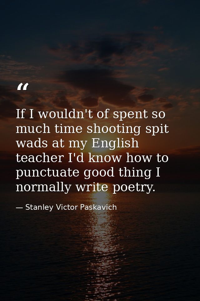 If I wouldn't of spent so much time shooting spit wads at my English teacher I'd know how to punctuate good thing I norm — Stanley Victor Paskavich