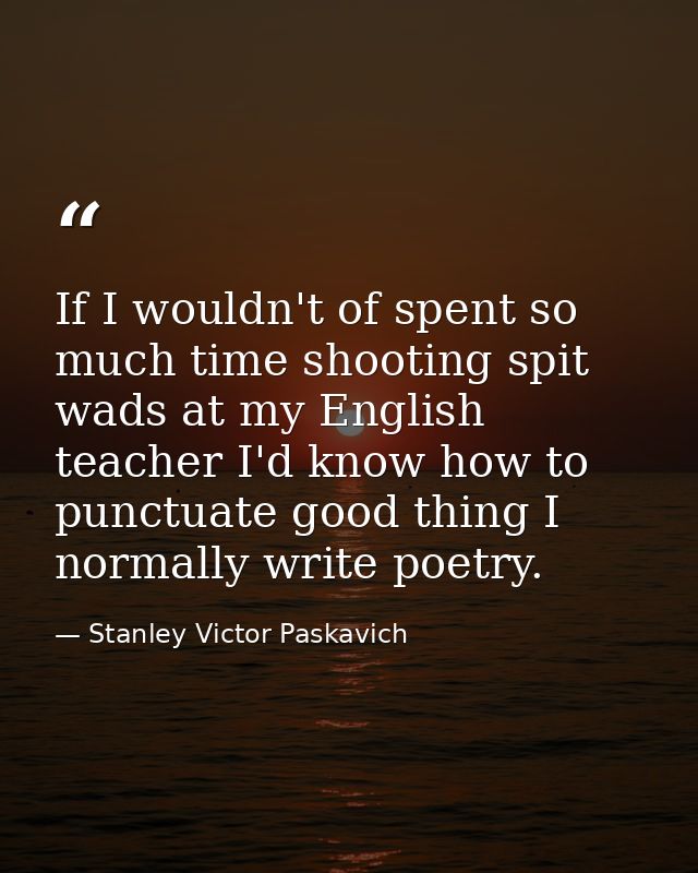 If I wouldn't of spent so much time shooting spit wads at my English teacher I'd know how to punctuate good thing I norm — Stanley Victor Paskavich
