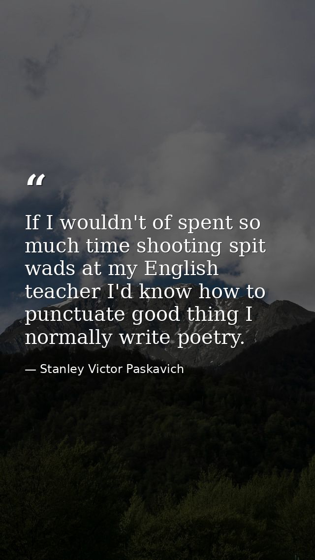If I wouldn't of spent so much time shooting spit wads at my English teacher I'd know how to punctuate good thing I norm — Stanley Victor Paskavich