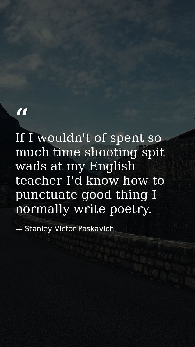 If I wouldn't of spent so much time shooting spit wads at my English teacher I'd know how to punctuate good thing I norm — Stanley Victor Paskavich