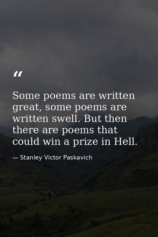 Some poems are written great, some poems are written swell. But then there are poems that could win a prize in Hell. — Stanley Victor Paskavich